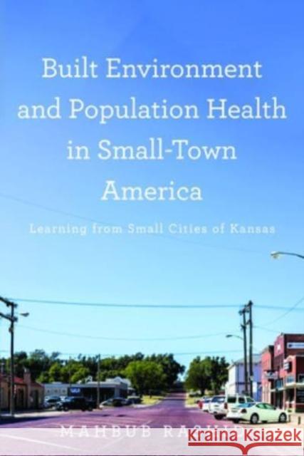 Built Environment and Population Health in Small-Town America: Learning from Small Cities of Kansas Mahbub Rashid 9781421447995 Johns Hopkins University Press