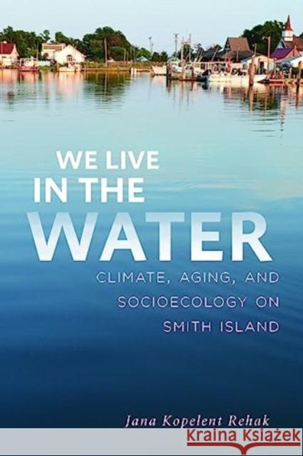 We Live in the Water: Climate, Aging, and Socioecology on Smith Island Jana (University of Maryland College Park) Kopelent Rehak 9781421448428 Johns Hopkins University Press