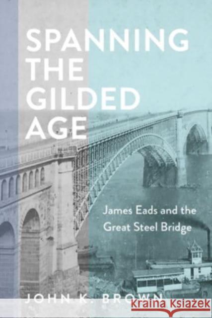 Spanning the Gilded Age: James Eads and the Great Steel Bridge John K. Brown 9781421448626 Johns Hopkins University Press