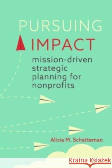 Pursuing Impact: Mission-Driven Strategic Planning for Nonprofits Alicia M. Schatteman 9781421448824 Johns Hopkins University Press