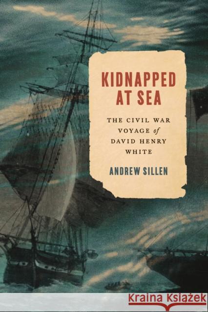 Kidnapped at Sea: The Civil War Voyage of David Henry White Andrew Sillen 9781421449517 Johns Hopkins University Press