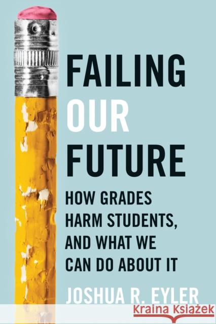 Failing Our Future: How Grades Harm Students, and What We Can Do about It Joshua R. (University of Mississippi) Eyler 9781421449937