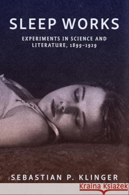 Sleep Works: Experiments in Science and Literature, 1899–1929 Sebastian P. Klinger 9781421450797 Johns Hopkins University Press