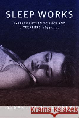 Sleep Works: Experiments in Science and Literature, 1899-1929 Sebastian P. Klinger 9781421450797 Johns Hopkins University Press