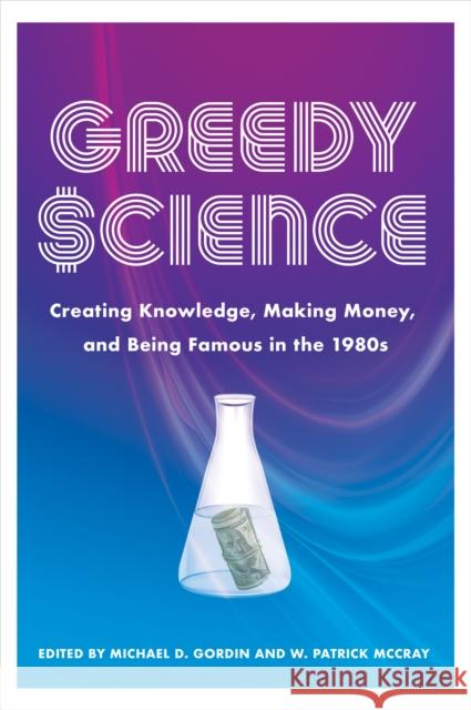 Greedy Science: Creating Knowledge, Making Money, and Being Famous in the 1980s Michael D. Gordin W. Patrick McCray 9781421450858