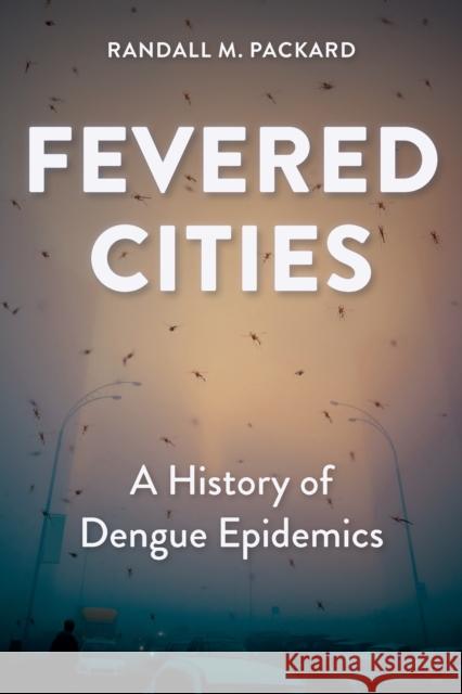 Fevered Cities: A History of Dengue Epidemics Randall M. (Director, The Johns Hopkins University) Packard 9781421452098 Johns Hopkins University Press