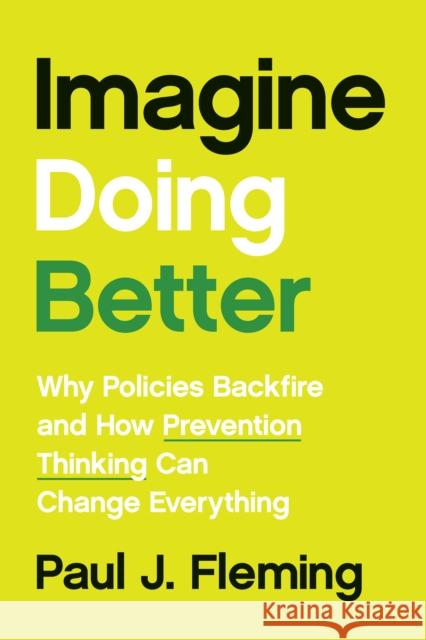 Imagine Doing Better: Why Policies Backfire and How Prevention Thinking Can Change Everything Paul J. Fleming 9781421452869