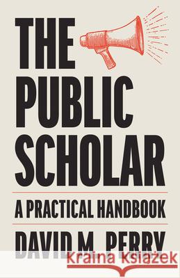 The Public Scholar: A Practical Handbook David M. Perry 9781421454658 Johns Hopkins University Press