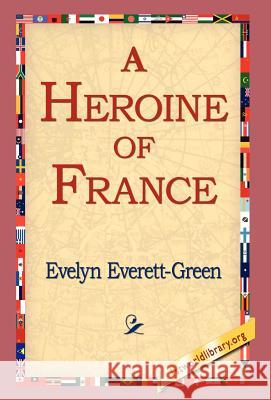 A Heroine of France Evelyn Everett-Green, 1st World Library, 1stworld Library 9781421803364