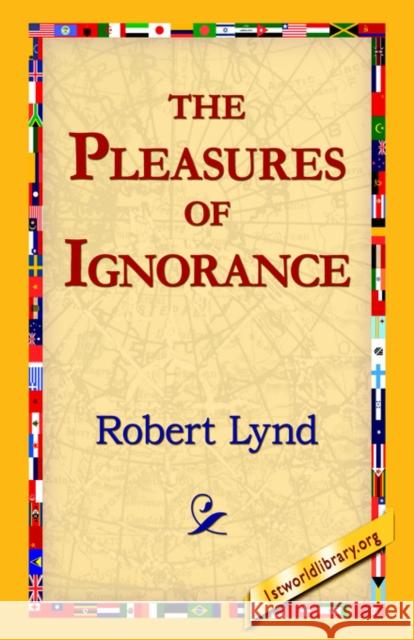 The Pleasures of Ignorance Robert Lynd 9781421811840 1st World Library