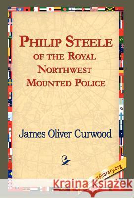 Philip Steele of the Royal Northwest Mounted Police James Oliver Curwood 9781421820460 1st World Library