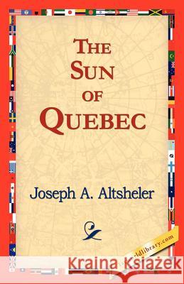 The Sun of Quebec Joseph A. Altsheler 9781421824376 1st World Library