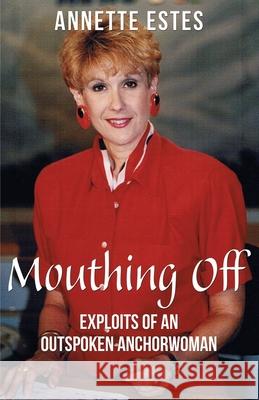 Mouthing Off: Exploits of an Outspoken Anchorwoman Annette Estes 9781421836379