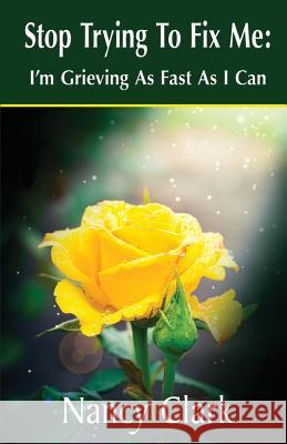 Stop Trying to Fix Me: I'm Grieving as Fast as I Can Clark, Nancy 9781421886749 1st World Publishing