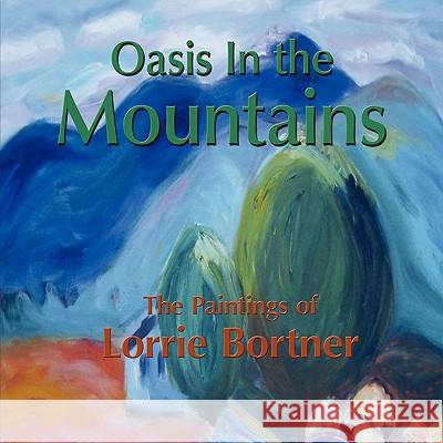 Oasis in the Mountains; The Paintings of Lorrie Bortner Lorrie Bortner Library 1stworl Publishing 1stworl 9781421890494 1st World Publishing