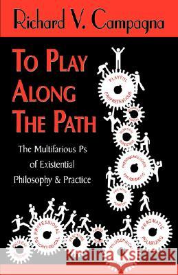 TO PLAY ALONG THE PATH;The Multifarious Ps of Existential Philosophy & Practice Campagna, Richard V. 9781421898551 1st World Publishing