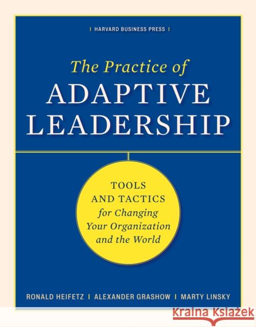 The Practice of Adaptive Leadership: Tools and Tactics for Changing Your Organization and the World Ronald A. Heifetz Marty Linsky Alexander Grashow 9781422105764