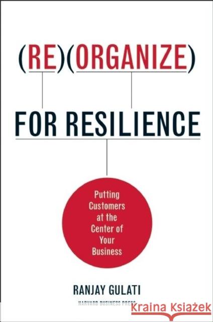 Reorganize for Resilience: Putting Customers at the Center of Your Business Ranjay Gulati 9781422117217 Harvard Business School Press