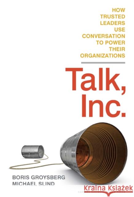 Talk, Inc.: How Trusted Leaders Use Conversation to Power Their Organizations Groysberg, Boris 9781422173336 Harvard Business School Press