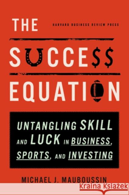 The Success Equation: Untangling Skill and Luck in Business, Sports, and Investing Michael J. Mauboussin 9781422184233