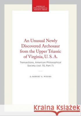 An Unusual Newly Discovered Archosaur from the Upper Triassic of Virginia, U. S. A.: Transactions, American Philosophical Society (Vol. 70, Part 7) Robert E. Weems 9781422374917 American Philosophical Society Press