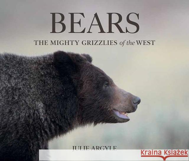 Bears: The Mighty Grizzlies of the West Julie Argyle 9781423658795 Gibbs Smith