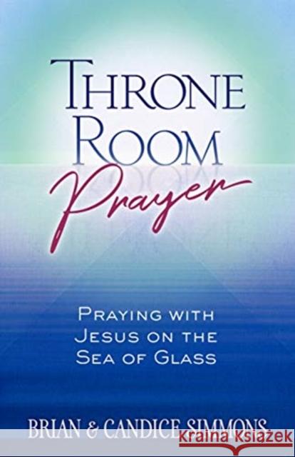 Throne Room Prayer: Praying with Jesus on the Sea of Glass Brian Dr Simmons, Candice Simmons 9781424557820 BroadStreet Publishing