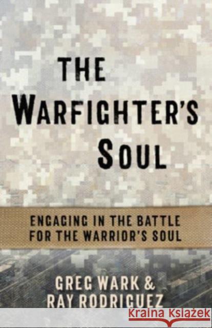 The Warfighter's Soul: Engaging in the Battle for the Warrior's Soul Greg Wark, Ray Rodriguez 9781424560202 BroadStreet Publishing