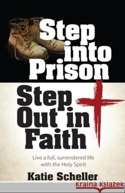 Step Into Prison, Step Out in Faith: Live a Full, Surrendered Life with the Holy Spirit Katie Scheller 9781424566129