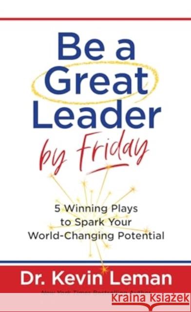 Be a Great Leader by Friday: 5 Winning Plays to Spark Your World-Changing Potential Kevin Leman 9781424568321 BroadStreet Publishing