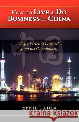 How to Live & Do Business in China: Eight Lessons I Learned from the Communists Tadla, Ernie 9781425101206 Trafford Publishing
