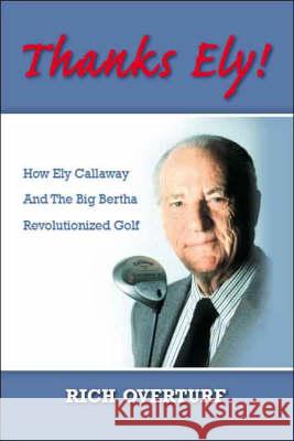 Thanks Ely!: How Ely Callaway and the Big Bertha Revolutionized Golf Rich Overturf 9781425106270 Trafford Publishing