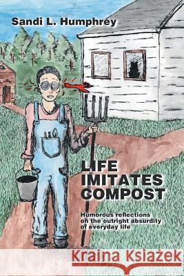 Life Imitates Compost: Humorous Reflections on the Outright Absurdity of Everyday Life Humphrey, Sandi L. 9781425107369 Trafford Publishing