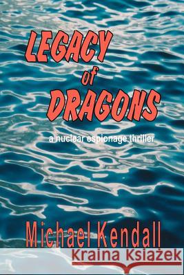 Legacy of Dragons: A Nuclear Espionage Thriller Kendall, Michael 9781425107758 Trafford Publishing