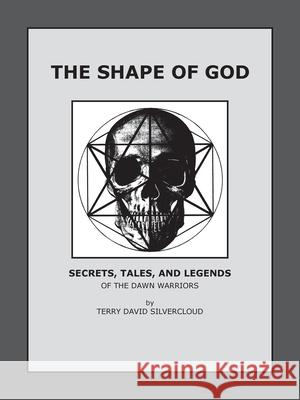 The Shape of God: Secrets, Tales, and Legends of the Dawn Warriors Terry David Silvercloud 9781425108366