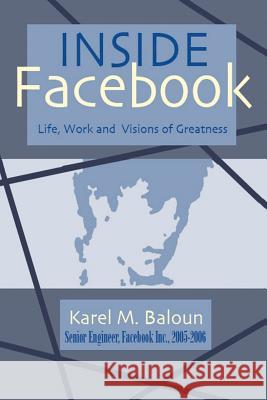 Inside Facebook: Life, Work and Visions of Greatness Baloun, Karel M. 9781425113001 Trafford Publishing