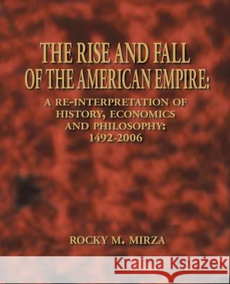 The Rise and Fall of the American Empire: A Re-Interpretation of History, Economics and Philosophy: 1492-2006 Mirza, Rocky M. 9781425113834 Trafford Publishing