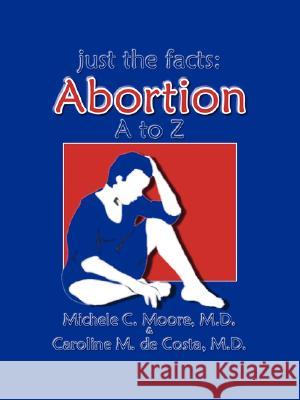 Just the Facts : Abortion A to Z Michele C. Moore Caroline M. d M. D. Michele C. Moore 9781425113872 