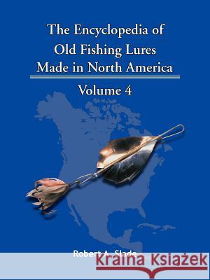 The Encyclopedia of Old Fishing Lures: Made in North America - Volume 4 Robert Slade, Slade 9781425115180 Trafford Publishing