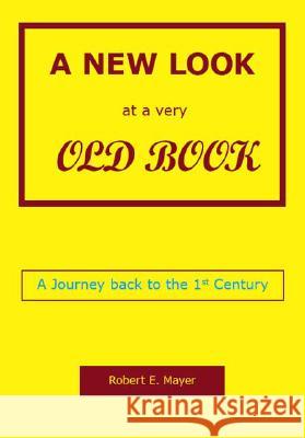 A New Look at a Very Old Book: A Journey Back to the 1st Century Robert E. Mayer 9781425117139