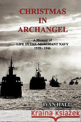 Christmas in Archangel: A Memoir of Life in the Merchant Navy 1939 - 1946 Hall, Ivan 9781425119706