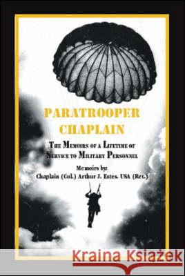 Paratrooper Chaplain: The Memoirs of a Lifetime of Service to Military Personnel Arthur J. Estes Cindy Lynd Jeane E. Estes 9781425121372 Trafford Publishing