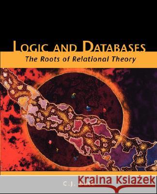 Logic and Databases: The Roots of Relational Theory Date, Chris J. 9781425122904