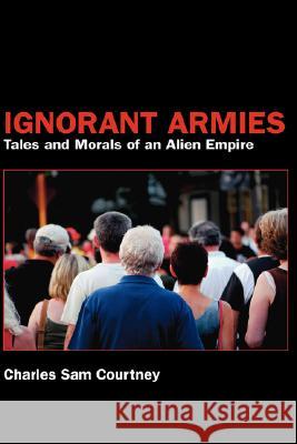 Ignorant Armies: Tales and Morals of an Alien Empire Courtney, Charles Sam 9781425125370