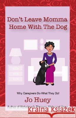 Don't Leave Momma Home With the Dog: Why Caregivers Do What They Do! Jo Huey 9781425127053