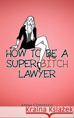 How to Be a Super Bitch Lawyer Corsellis, Anna 9781425132941 Trafford Publishing