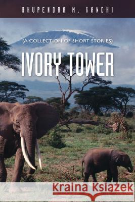 Ivory Tower: A Collection of Short Stories Gandhi, Bhupendra M. 9781425134259