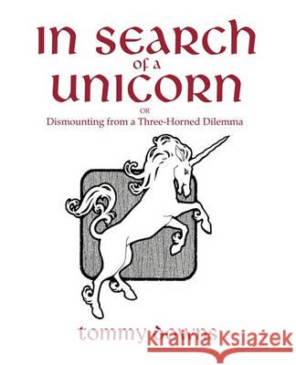 In Search Of A Unicorn: OR Dismounting from a Three-Horned Dilemma Tommy Downs 9781425134556