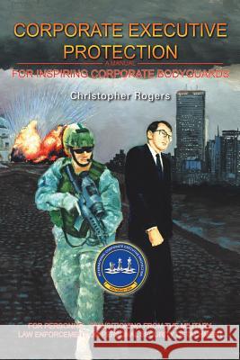 Corporate Executive Protection: A Manual for Inspiring Corporate Bodyguards Rogers, Christopher 9781425135928