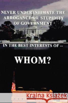 Never Underestimate the Arrogance or Stupidity of Government: In the Best Interest of Whom? Slate, Chuck 9781425138097 Trafford Publishing